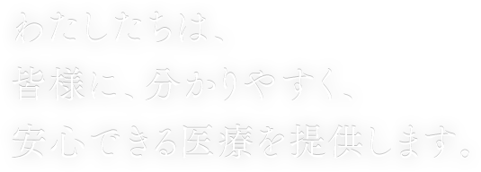 わたしたちは、皆様に、分かりやすく、安心出来る医療を提供します。